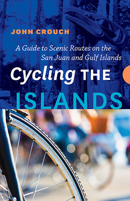 Cycling the Islands: A Guide to Scenic Routes on the San Juan and Gulf Islands By John Crouch Cover Image
