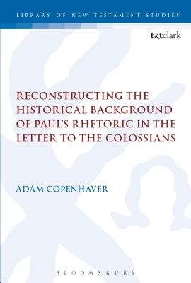 Reconstructing the Historical Background of Paul's Rhetoric in the Letter to the Colossians (Library of New Testament Studies) By Adam Copenhaver Cover Image