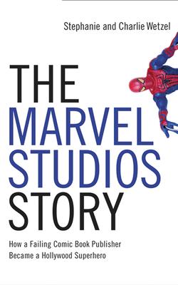 The Marvel Studios Story: How a Failing Comic Book Publisher Became a Hollywood Superhero cover
