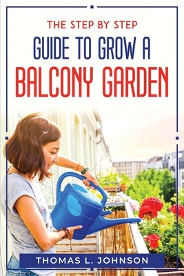 The Step by Step Guide to Grow a Balcony Garden By Thomas L Johnson Cover Image