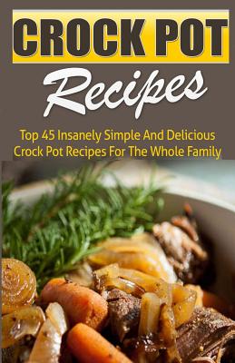 Crock Pot Recipes: Top 45 Insanely Simple And Delicious Crock Pot Recipes For The Whole Family Cover Image