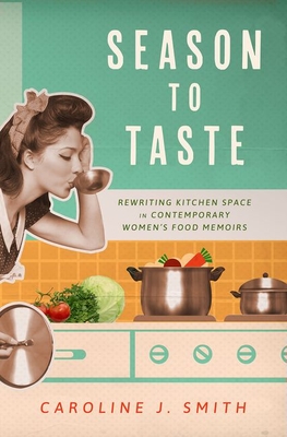 Season to Taste: Rewriting Kitchen Space in Contemporary Women's Food Memoirs (Ingrid G. Houck Food and Foodways)
