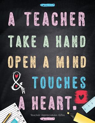 Teacher Appreciation Gifts - A Teacher Takes A Hand, Opens A Mind & Touches A Heart: Teacher Gift For End of Year Gift - Thank You - Appreciation - Re