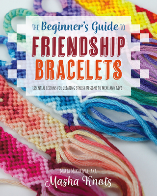 The Beginner's Guide to Friendship Bracelets: Essential Lessons for Creating Stylish Designs to Wear and Give By Masha Knots Cover Image