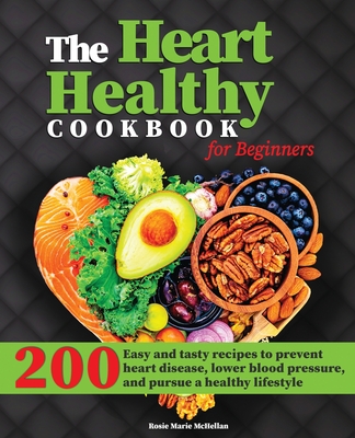 The Heart-Healthy Cookbook for Beginners: 200+ Easy and Tasty Recipes to Prevent Heart Disease, Lower Blood Pressure, and Pursue a Healthy Lifestyle Cover Image