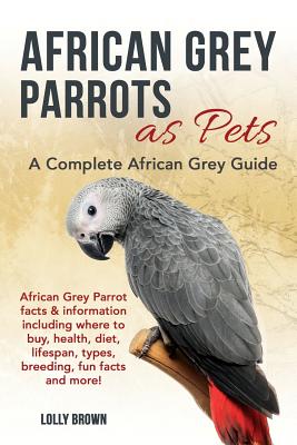 African Grey Parrots as Pets: African Grey Parrot facts & information including where to buy, health, diet, lifespan, types, breeding, fun facts and By Lolly Brown Cover Image