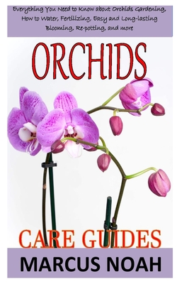 Orchids Care Guides: Everything you need to know about orchids gardening, how to water, fertilizing, easy and long-lasting blooming, re-pot Cover Image
