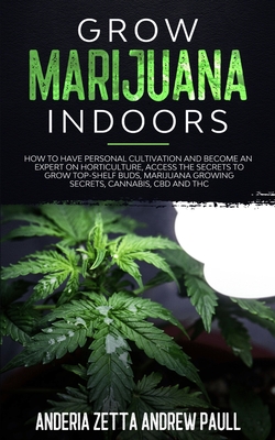 Grow Marijuana Indoors: How to Have Personal Cultivation and Become an Expert on Horticulture, Access the Secrets to Grow Top-Shelf Buds, Mari Cover Image