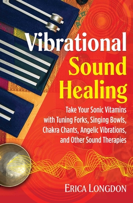Vibrational Sound Healing: Take Your Sonic Vitamins with Tuning Forks, Singing Bowls, Chakra Chants, Angelic Vibrations, and Other Sound Therapies Cover Image