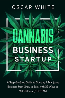Cannabis Business Startup: A Step-By-Step Guide to Starting A Marijuana Business from Grow to Sale, with 32 WAYS TO MAKE MONEY (Marijuana: Everything You Need to Know about #1)