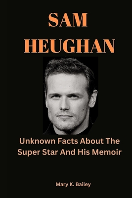 Sam Heughan: Unknown Facts About The Super Star And His Memoir By Mary K. Bailey Cover Image