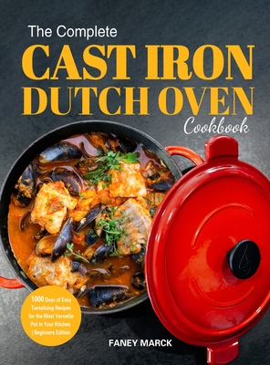 The Complete Cast Iron Dutch Oven Cookbook: 1000 Days of Easy Tantalizing Recipes for the Most Versatile Pot in Your Kitchen Cover Image
