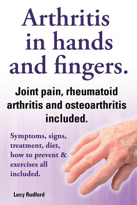 Arthritis in Hands and Arthritis in Fingers. Rheumatoid Arthritis and Osteoarthritis Included. Symptoms, Signs, Treatment, Diet, How to Prevent & Exer Cover Image