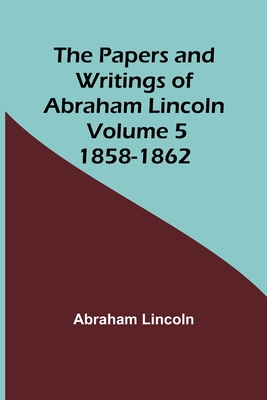The Papers and Writings of Abraham Lincoln - Volume 5: 1858-1862