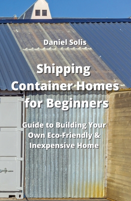 Shipping Container Homes for Beginners: Guide to Building Your Own Eco-Friendly & Inexpensive Home Cover Image