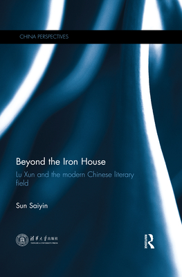 Beyond the Iron House: Lu Xun and the Modern Chinese Literary Field (China Perspectives) By Saiyin Sun Cover Image