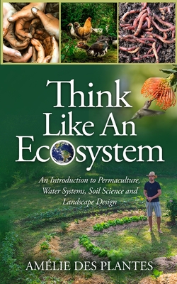 Think Like An Ecosystem - An Introduction to Permaculture, Water Systems, Soil Science and Landscape Design Cover Image
