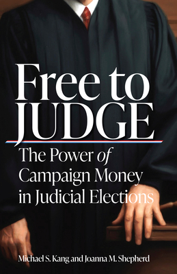 Free to Judge: The Power of Campaign Money in Judicial Elections By Michael Kang, Joanna Shepherd Cover Image