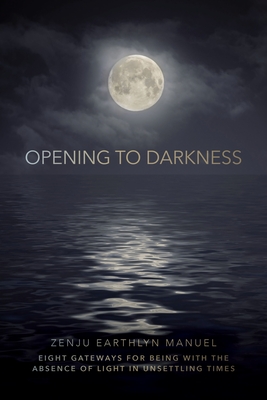 Opening to Darkness: Eight Gateways for Being with the Absence of Light in Unsettling Times By Zenju Earthlyn Manuel Cover Image