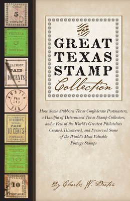 The Great Texas Stamp Collection: How Some Stubborn Texas Confederate Postmasters, a Handful of Determined Texas Stamp Collectors, and a Few of the World's Greatest Philatelists Created, Discovered, and Preserved Some of the World's Most Valuable Postage Stamps By Charles W. Deaton Cover Image