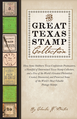 The Great Texas Stamp Collection: How Some Stubborn Texas Confederate Postmasters, a Handful of Determined Texas Stamp Collectors, and a Few of the World's Greatest Philatelists Created, Discovered, and Preserved Some of the World's Most Valuable Postage Stamps Cover Image