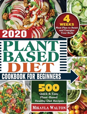 Plant Based Diet Cookbook for Beginners 2020: 500 Quick & Easy Plant-Based Healthy Diet Recipes with 4 Weeks Meal Plan to Reset and Energize Your Body By Mikayla Walton Cover Image