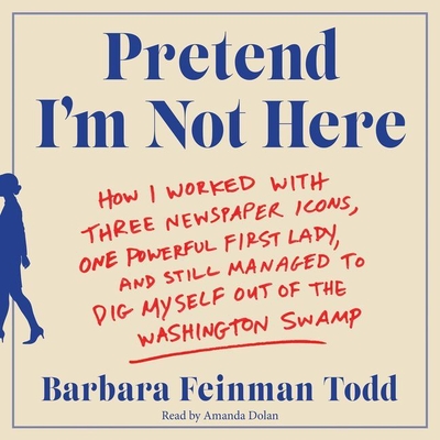 Pretend I'm Not Here Lib/E: How I Worked with Three Newspaper Icons, One Powerful First Lady, and Still Managed to Dig Myself Out of the Washingto Cover Image