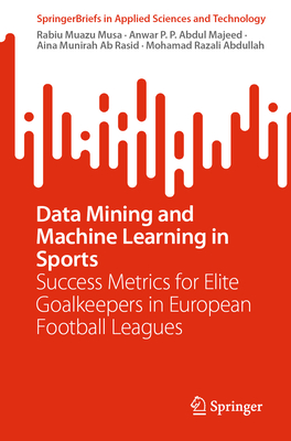Data Mining and Machine Learning in Sports: Success Metrics for Elite Goalkeepers in European Football Leagues (Springerbriefs in Applied Sciences and Technology)