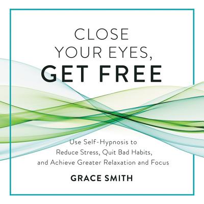 Close Your Eyes, Get Free Lib/E: Use Self-Hypnosis to Reduce Stress, Quit Bad Habits, and Achieve Greater Relaxation and Focus By Grace Smith (Read by) Cover Image