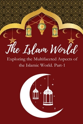 The Islam World Exploring the Multifaceted Aspects of the Islamic World. Part-1 Cover Image