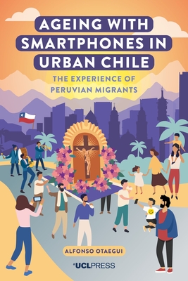 Ageing with Smartphones in Urban Chile: The Experience of Peruvian Migrants By Alfonso Otaegui Cover Image