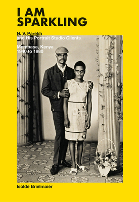 I Am Sparkling: N.V. Parekh and His Portrait Studio Clients: Mombasa, Kenya, 1940-1980 By N. V. Parekh, Isolde Brielmaier, Wangechi Mutu (Preface by) Cover Image