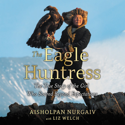 The Eagle Huntress: The True Story of the Girl Who Soared Beyond Expectations By Aisholpan Nurgaiv, Alexa Khan (Read by) Cover Image