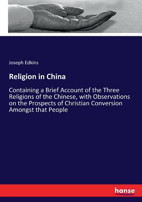 Religion in China: Containing a Brief Account of the Three Religions of the Chinese, with Observations on the Prospects of Christian Conv Cover Image