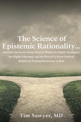 The Science of Epistemic Rationality: How the Error-Prone Ways in Which the Highly Intelligent, the Highly Educated, and the Rest of Us Form Political By Timothy Sawyer Cover Image