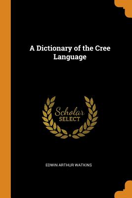 A Dictionary of the Cree Language By Edwin Arthur Watkins Cover Image