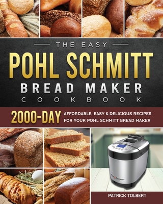 The Easy Pohl Schmitt Bread Maker Cookbook: 2000-Day Affordable, Easy & Delicious Recipes for your Pohl Schmitt Bread Maker By Patrick Tolbert Cover Image