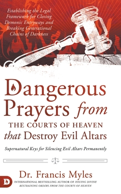 Dangerous Prayers from the Courts of Heaven that Destroy Evil Altars: Establishing the Legal Framework for Closing Demonic Entryways and Breaking Gene By Francis Myles Cover Image