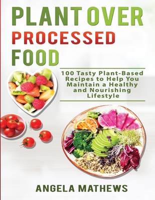 Plant over Processed Food: 100 Tasty Plant Based Recipes to Help You Maintain a Healthy and Nourishing Lifestyle Cover Image