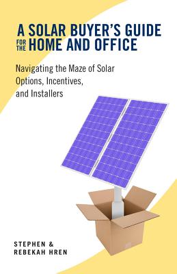 A Solar Buyer's Guide for the Home and Office: Navigating the Maze of Solar Options, Incentives, and Installers Cover Image