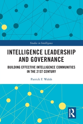Intelligence Leadership and Governance: Building Effective Intelligence Communities in the 21st Century (Studies in Intelligence) By Patrick F. Walsh Cover Image