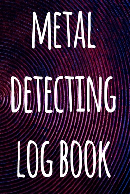 Metal Detecting Log Book: The perfect way to record your metal detecting finds - perfect gift for metal detects! Cover Image