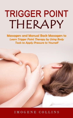 Trigger Point Therapy: Massagers and Manual Back Massagers to Relieve Pain (Learn Trigger Point Therapy by Using Body Tools to Apply Pressure Cover Image