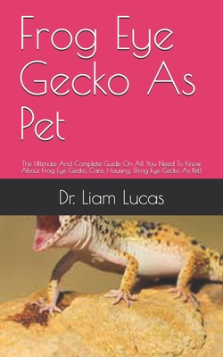 Frog Eye Gecko As Pet: The Ultimate And Complete Guide On All You Need To Know About Frog Eye Gecko, Care, Housing, (Frog Eye Gecko As Pet) By Liam Lucas Cover Image