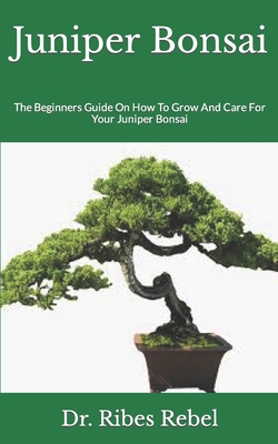 Juniper Bonsai: The Beginners Guide On How To Grow And Care For Your Juniper Bonsai By Ribes Rebel Cover Image