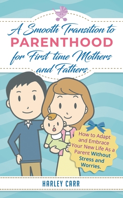 Smooth Transition to Parenthood for First Time Mothers and Fathers: How to Adapt and Embrace your New Life as a Parent without Stress and Worries Cover Image