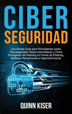 Ciberseguridad: Una Simple Guía para Principiantes sobre Ciberseguridad, Redes Informáticas y Cómo Protegerse del Hacking en Forma de By Quinn Kiser Cover Image
