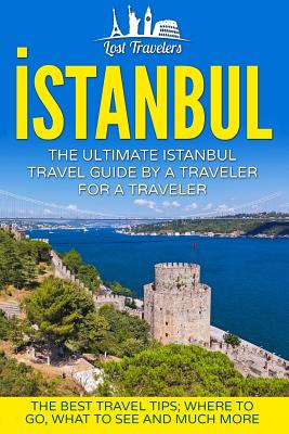Istanbul: The Ultimate Istanbul Travel Guide By A Traveler For A Traveler: The Best Travel Tips; Where To Go, What To See And Mu (Lost Travelers)