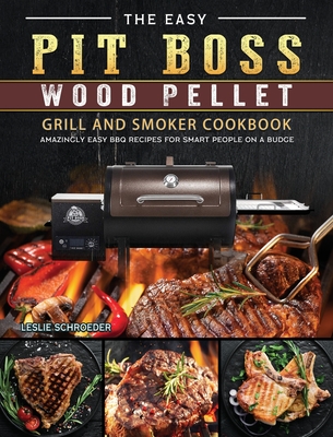 The Easy Pit Boss Wood Pellet Grill And Smoker Cookbook: Amazingly Easy BBQ Recipes for Smart People on A Budge By Leslie Schroeder Cover Image