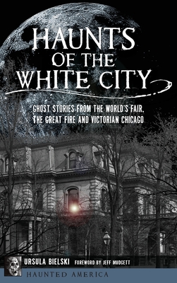 Haunts of the White City: Ghost Stories from the World's Fair, the Great Fire and Victorian Chicago Cover Image